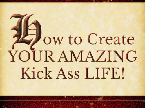 &ldquo;How to Create YOUR AMAZING Kick Ass LIFE!'